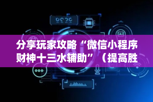 分享玩家攻略“微信小程序财神十三水辅助”（提高胜率技巧)