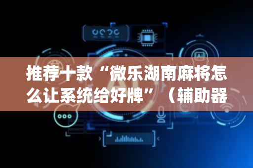 推荐十款“微乐湖南麻将怎么让系统给好牌”（辅助器通用版)