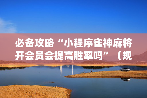 必备攻略“小程序雀神麻将开会员会提高胜率吗”（规律确实有挂)