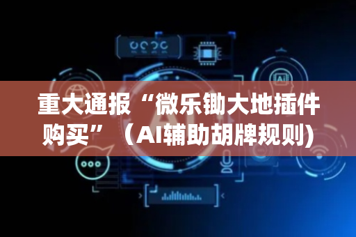 重大通报“微乐锄大地插件购买”（AI辅助胡牌规则)