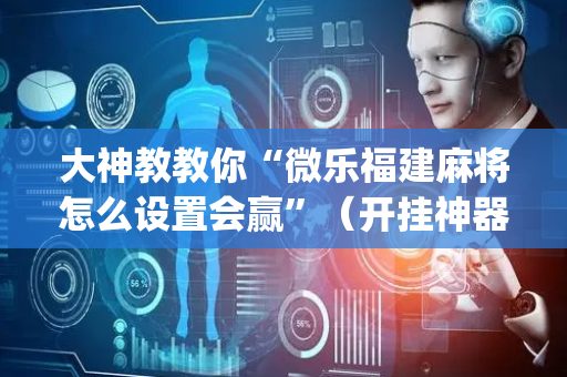 大神教教你“微乐福建麻将怎么设置会赢”（开挂神器下载)