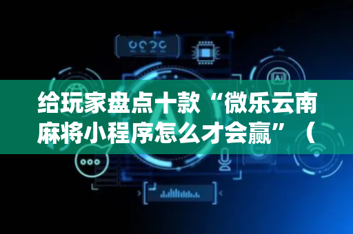 给玩家盘点十款“微乐云南麻将小程序怎么才会赢”（软挂神器)