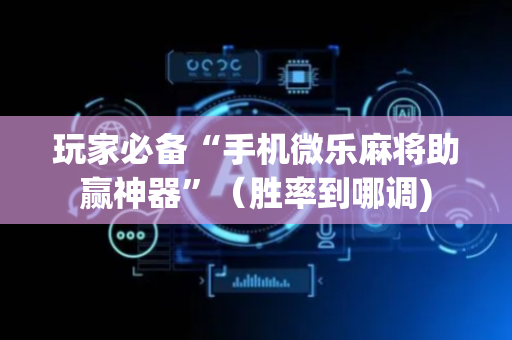 玩家必备“手机微乐麻将助赢神器”（胜率到哪调)