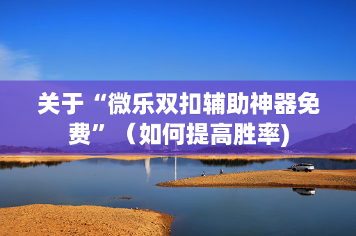 关于“微乐双扣辅助神器免费”（如何提高胜率)