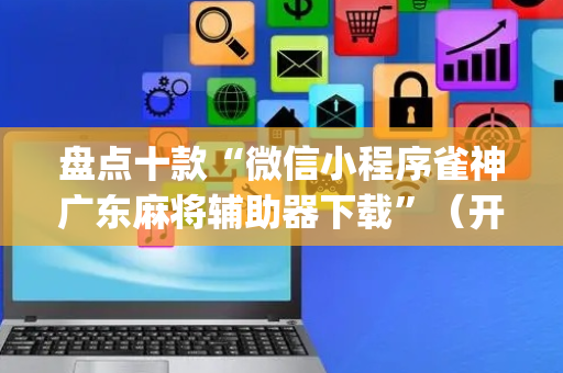 盘点十款“微信小程序雀神广东麻将辅助器下载”（开挂辅助器脚本)