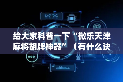 给大家科普一下“微乐天津麻将胡牌神器”（有什么诀窍)