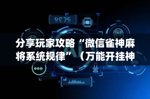 分享玩家攻略“微信雀神麻将系统规律”（万能开挂神器)