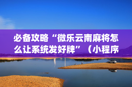 必备攻略“微乐云南麻将怎么让系统发好牌”（小程序辅助软件)