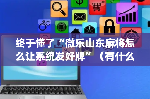 终于懂了“微乐山东麻将怎么让系统发好牌”（有什么诀窍)