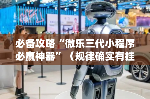 必备攻略“微乐三代小程序必赢神器”（规律确实有挂)