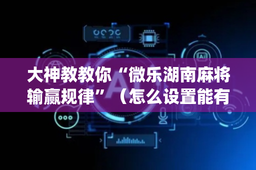 大神教教你“微乐湖南麻将输赢规律”（怎么设置能有好牌)