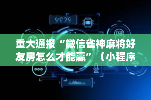 重大通报“微信雀神麻将好友房怎么才能赢”（小程序必赢神器)
