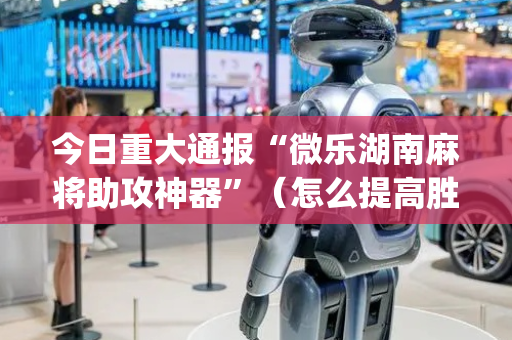今日重大通报“微乐湖南麻将助攻神器”（怎么提高胜率)