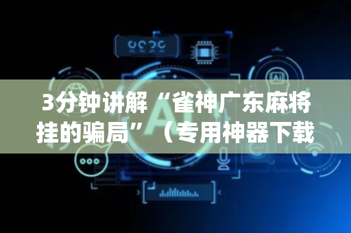 3分钟讲解“雀神广东麻将挂的骗局”（专用神器下载)