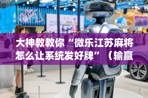 大神教教你“微乐江苏麻将怎么让系统发好牌”（输赢有什么规律)