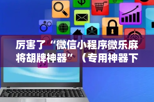 厉害了“微信小程序微乐麻将胡牌神器”（专用神器下载)
