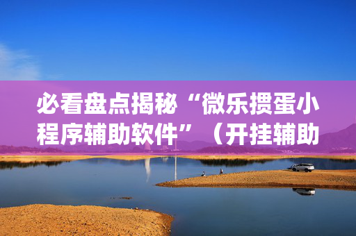 必看盘点揭秘“微乐掼蛋小程序辅助软件”（开挂辅助脚本)