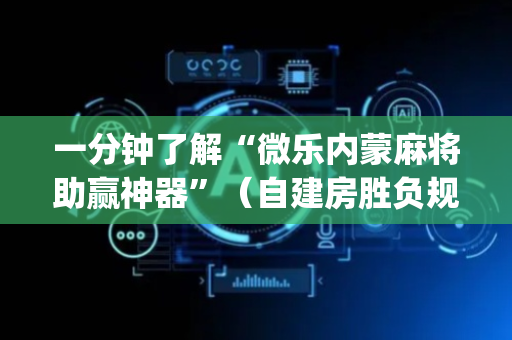 一分钟了解“微乐内蒙麻将助赢神器”（自建房胜负规律)