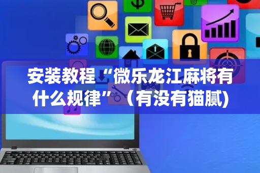 安装教程“微乐龙江麻将有什么规律”（有没有猫腻)
