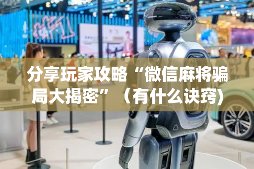 分享玩家攻略“微信麻将骗局大揭密”（有什么诀窍)