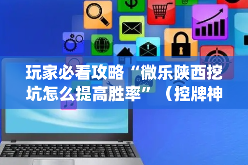 玩家必看攻略“微乐陕西挖坑怎么提高胜率”（控牌神器)