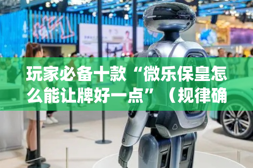 玩家必备十款“微乐保皇怎么能让牌好一点”（规律确实有挂)