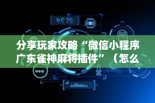 分享玩家攻略“微信小程序广东雀神麻将插件”（怎么能得到好牌)