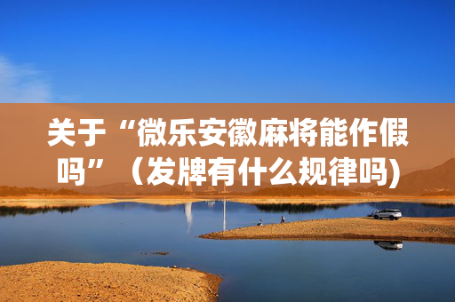 关于“微乐安徽麻将能作假吗”（发牌有什么规律吗)