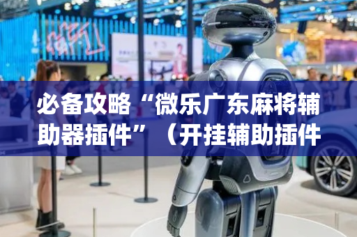 必备攻略“微乐广东麻将辅助器插件”（开挂辅助插件)