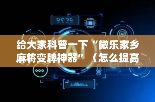 给大家科普一下“微乐家乡麻将变牌神器”（怎么提高胜率)