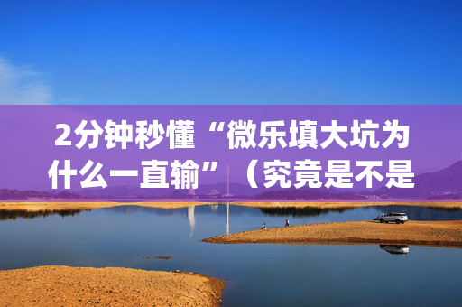 2分钟秒懂“微乐填大坑为什么一直输”（究竟是不是有挂)
