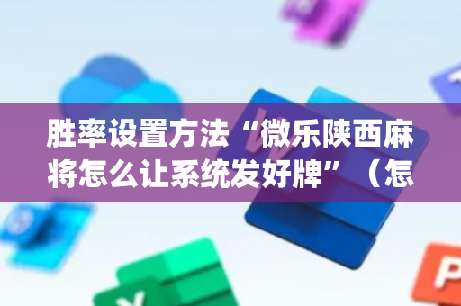 胜率设置方法“微乐陕西麻将怎么让系统发好牌”（怎么增加胜率)