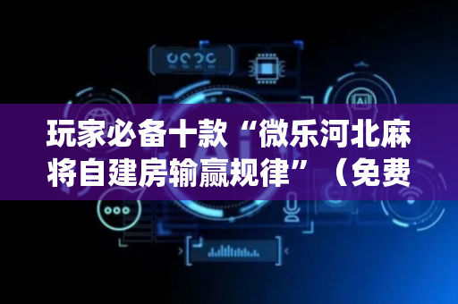 玩家必备十款“微乐河北麻将自建房输赢规律”（免费专用神器)