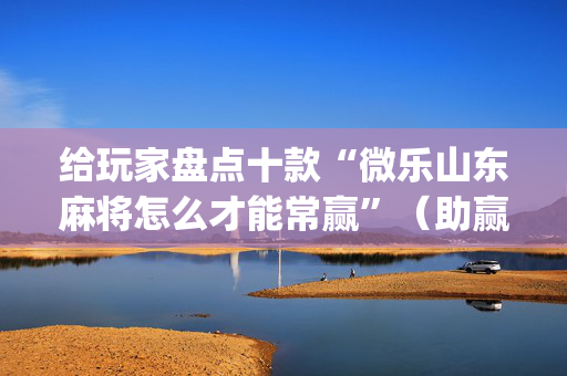 给玩家盘点十款“微乐山东麻将怎么才能常赢”（助赢神器)