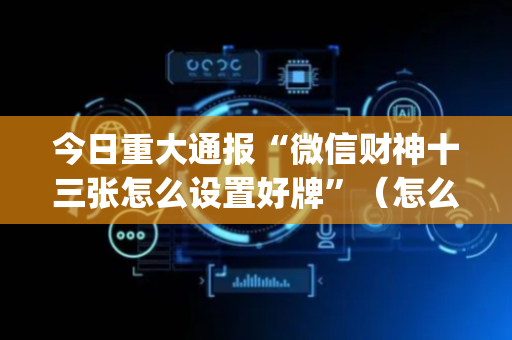 今日重大通报“微信财神十三张怎么设置好牌”（怎么能调好牌)