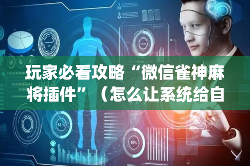 玩家必看攻略“微信雀神麻将插件”（怎么让系统给自己好牌)