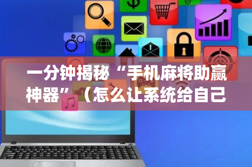 一分钟揭秘“手机麻将助赢神器”（怎么让系统给自己好牌)