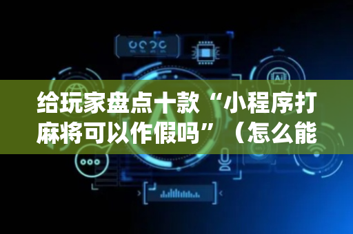 给玩家盘点十款“小程序打麻将可以作假吗”（怎么能让牌好一点)