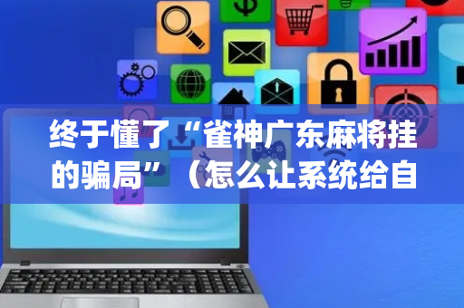 终于懂了“雀神广东麻将挂的骗局”（怎么让系统给自己好牌)