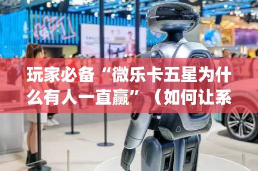 玩家必备“微乐卡五星为什么有人一直赢”（如何让系统发好牌)