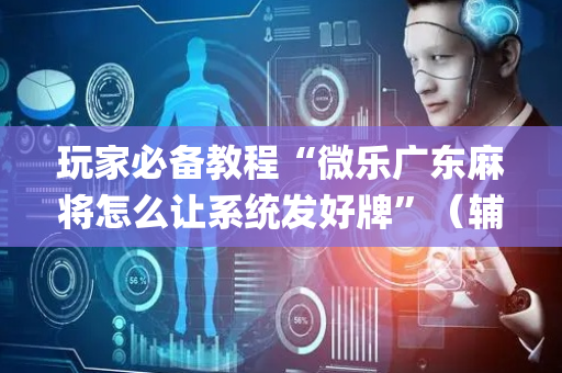 玩家必备教程“微乐广东麻将怎么让系统发好牌”（辅助器通用版)