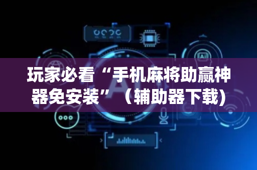 玩家必看“手机麻将助赢神器免安装”（辅助器下载)