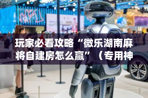 玩家必看攻略“微乐湖南麻将自建房怎么赢”（专用神器)