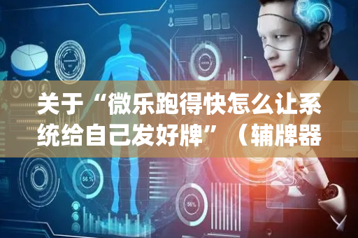 关于“微乐跑得快怎么让系统给自己发好牌”（辅牌器插件购买)