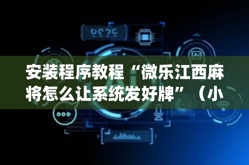 安装程序教程“微乐江西麻将怎么让系统发好牌”（小程序怎么才会赢)