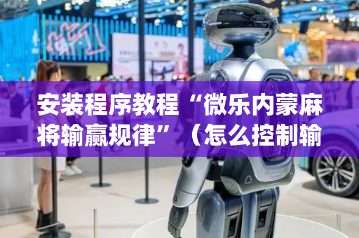 安装程序教程“微乐内蒙麻将输赢规律”（怎么控制输赢)