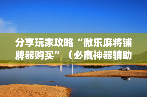 分享玩家攻略“微乐麻将铺牌器购买”（必赢神器辅助器)