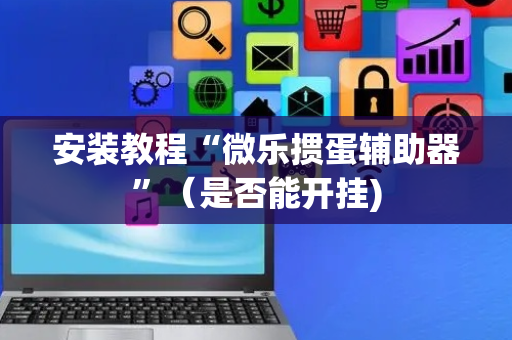 安装教程“微乐掼蛋辅助器”（是否能开挂)