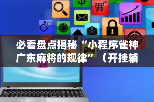 必看盘点揭秘“小程序雀神广东麻将的规律”（开挂辅助器脚本)
