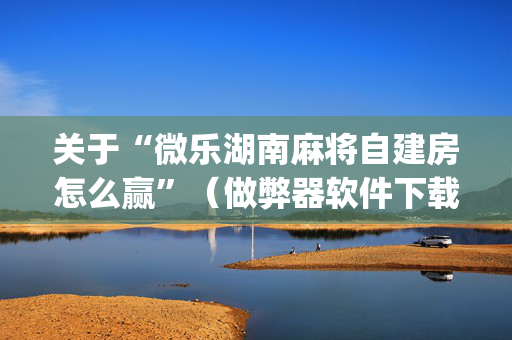 关于“微乐湖南麻将自建房怎么赢”（做弊器软件下载)